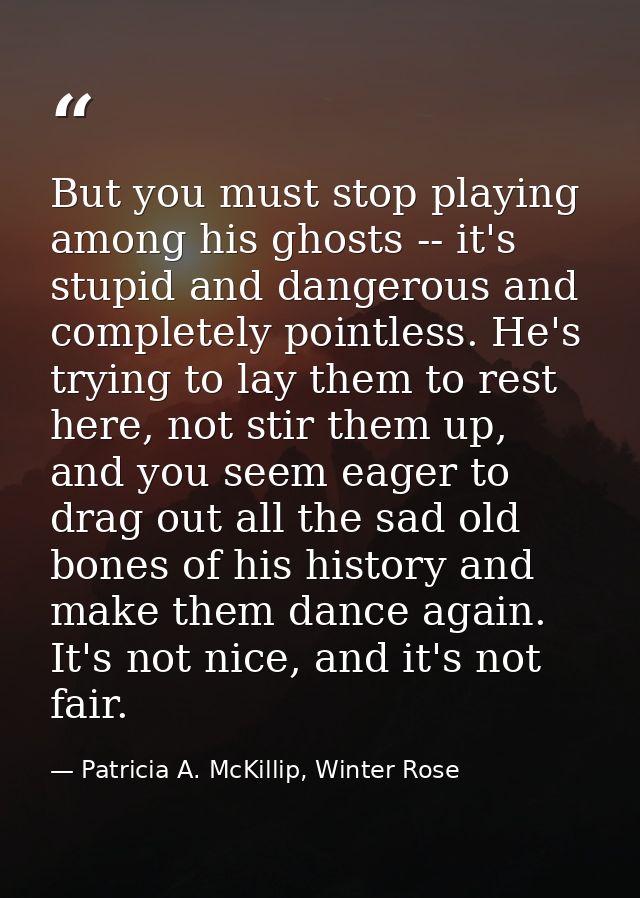 But you must stop playing among his ghosts -- it's stupid and dangerous and completely pointless. He's trying to lay the — Patricia A. McKillip, Winter Rose