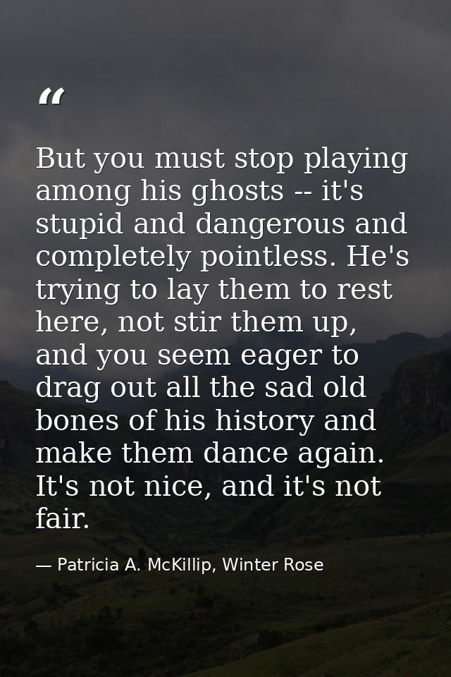 But you must stop playing among his ghosts -- it's stupid and dangerous and completely pointless. He's trying to lay the — Patricia A. McKillip, Winter Rose