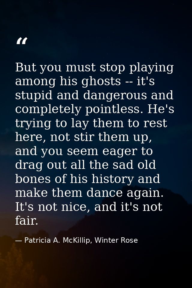But you must stop playing among his ghosts -- it's stupid and dangerous and completely pointless. He's trying to lay the — Patricia A. McKillip, Winter Rose