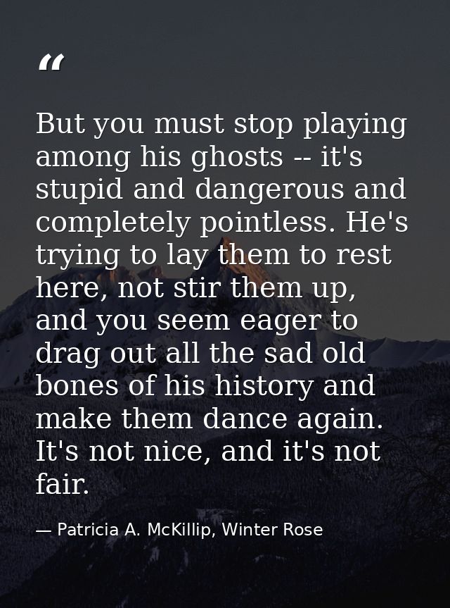 But you must stop playing among his ghosts -- it's stupid and dangerous and completely pointless. He's trying to lay the — Patricia A. McKillip, Winter Rose