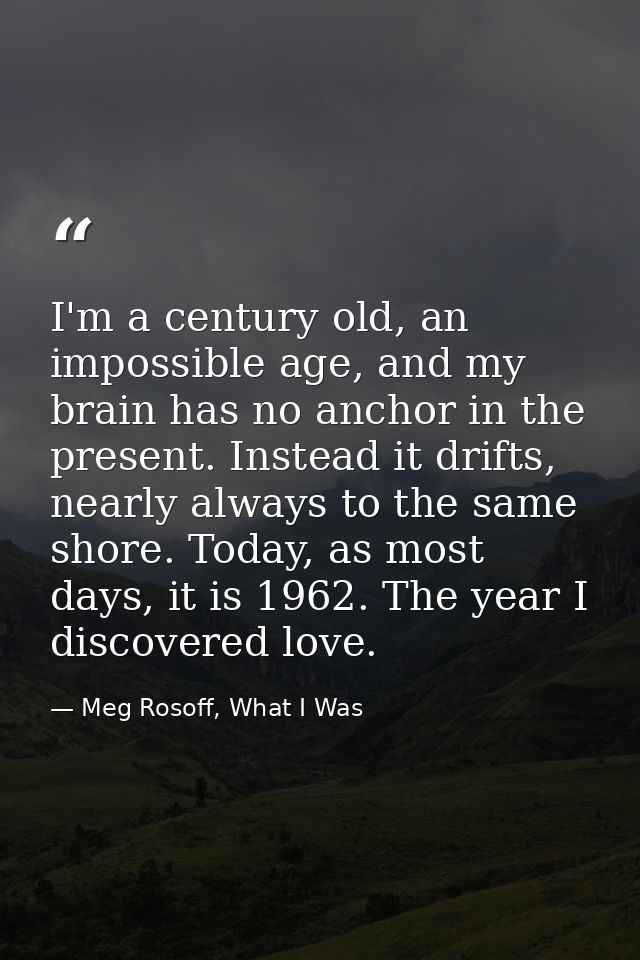 I'm a century old, an impossible age, and my brain has no anchor in the present. Instead it drifts, nearly always to the — Meg Rosoff, What I Was