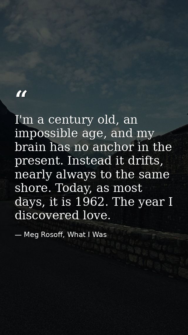 I'm a century old, an impossible age, and my brain has no anchor in the present. Instead it drifts, nearly always to the — Meg Rosoff, What I Was