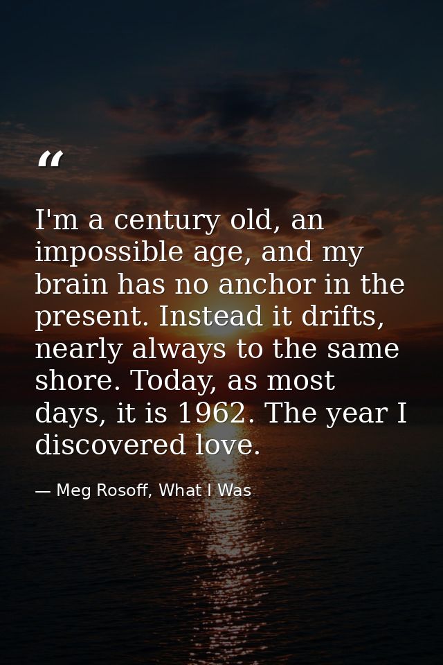 I'm a century old, an impossible age, and my brain has no anchor in the present. Instead it drifts, nearly always to the — Meg Rosoff, What I Was
