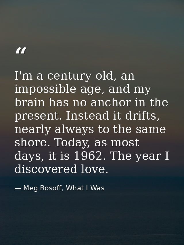 I'm a century old, an impossible age, and my brain has no anchor in the present. Instead it drifts, nearly always to the — Meg Rosoff, What I Was