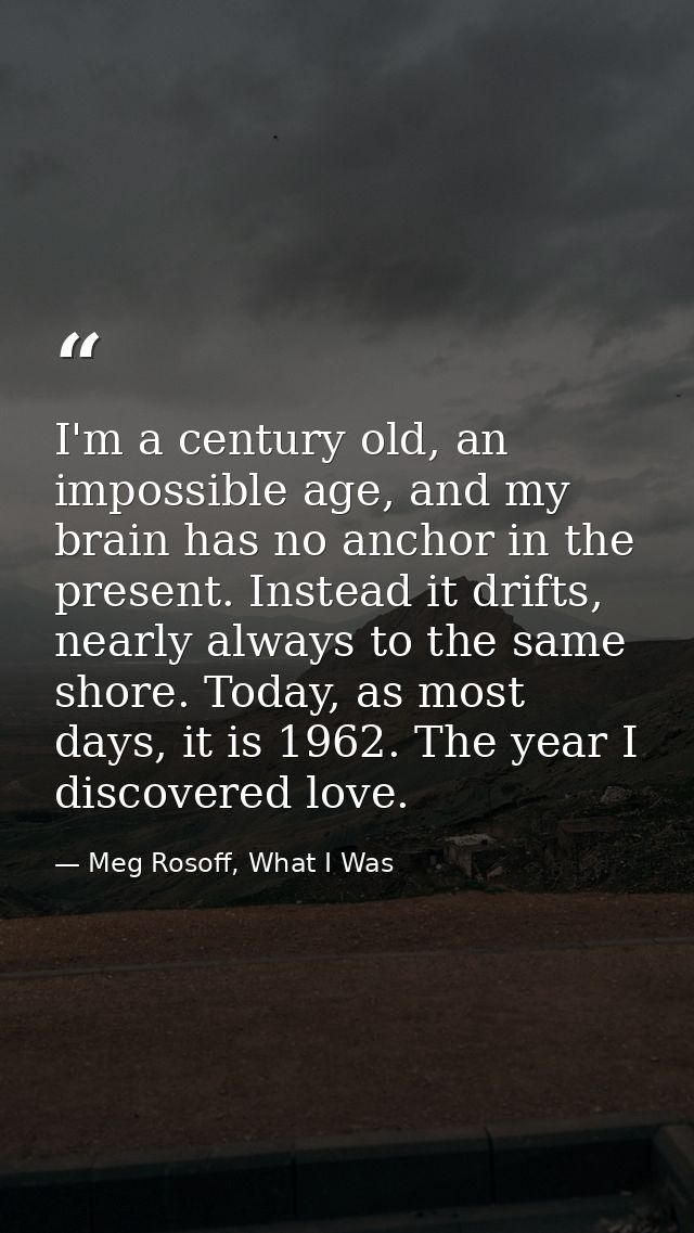 I'm a century old, an impossible age, and my brain has no anchor in the present. Instead it drifts, nearly always to the — Meg Rosoff, What I Was