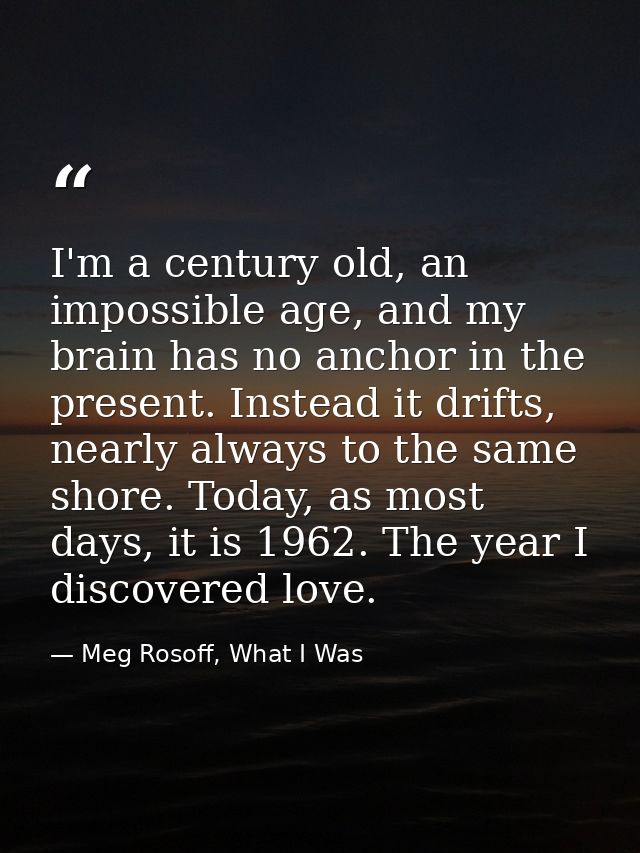 I'm a century old, an impossible age, and my brain has no anchor in the present. Instead it drifts, nearly always to the — Meg Rosoff, What I Was