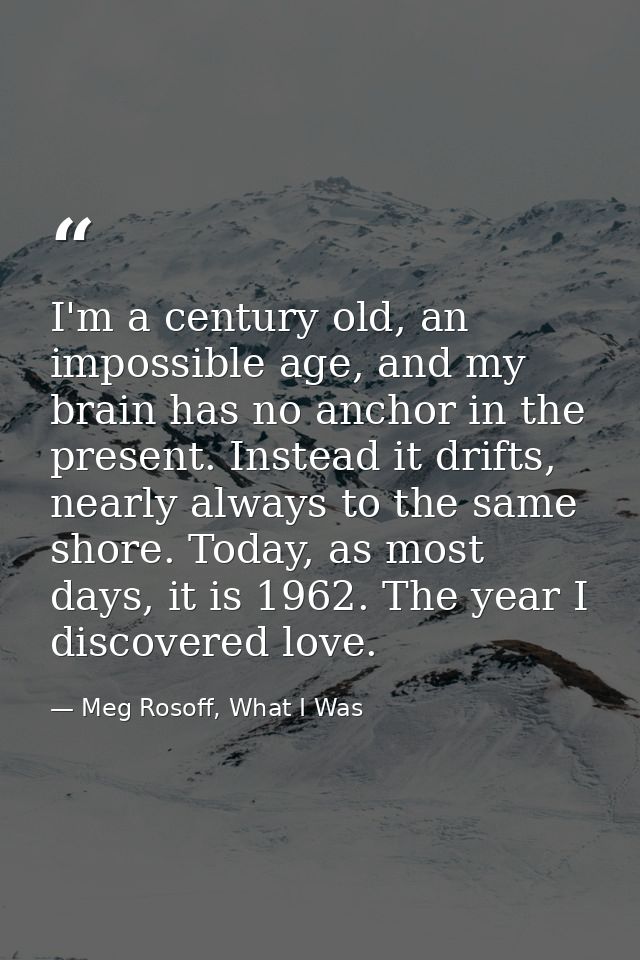 I'm a century old, an impossible age, and my brain has no anchor in the present. Instead it drifts, nearly always to the — Meg Rosoff, What I Was