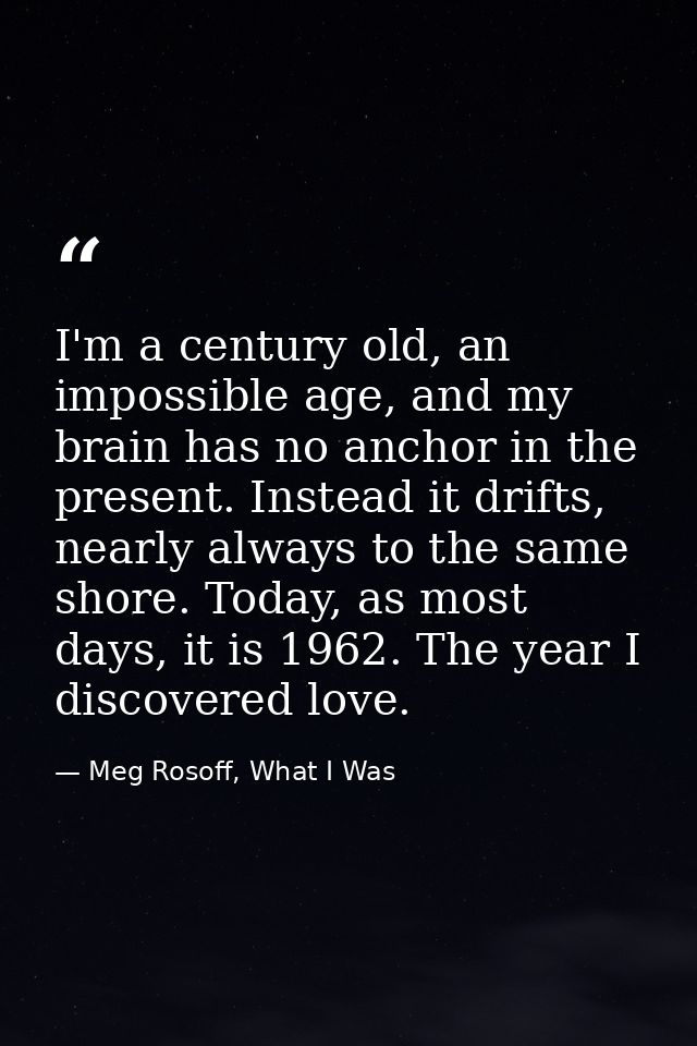 I'm a century old, an impossible age, and my brain has no anchor in the present. Instead it drifts, nearly always to the — Meg Rosoff, What I Was