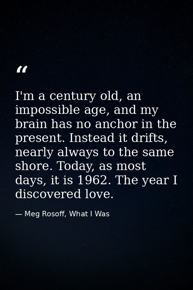 I'm a century old, an impossible age, and my brain has no anchor in the present. Instead it drifts, nearly always to the — Meg Rosoff, What I Was