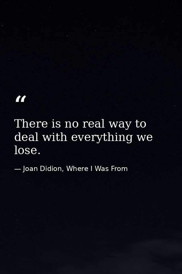 There is no real way to deal with everything we lose. — Joan Didion, Where I Was From