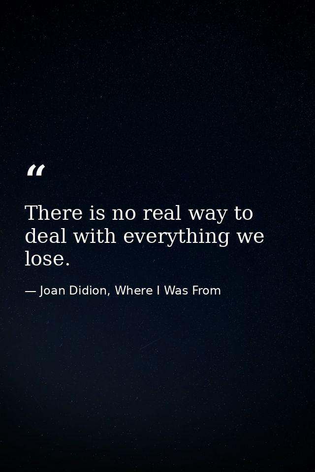 There is no real way to deal with everything we lose. — Joan Didion, Where I Was From