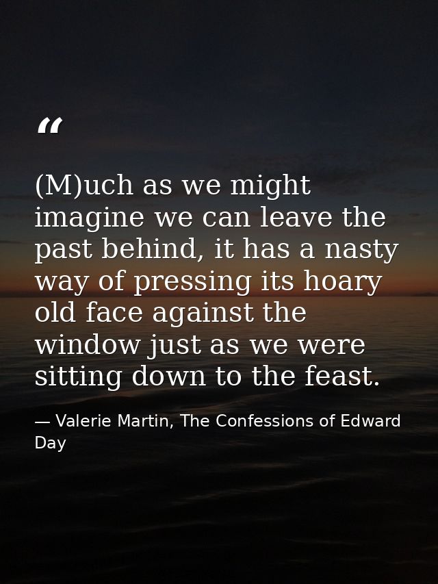 (M)uch as we might imagine we can leave the past behind, it has a nasty way of pressing its hoary old face against the w — Valerie Martin, The Confessions of Edward Day
