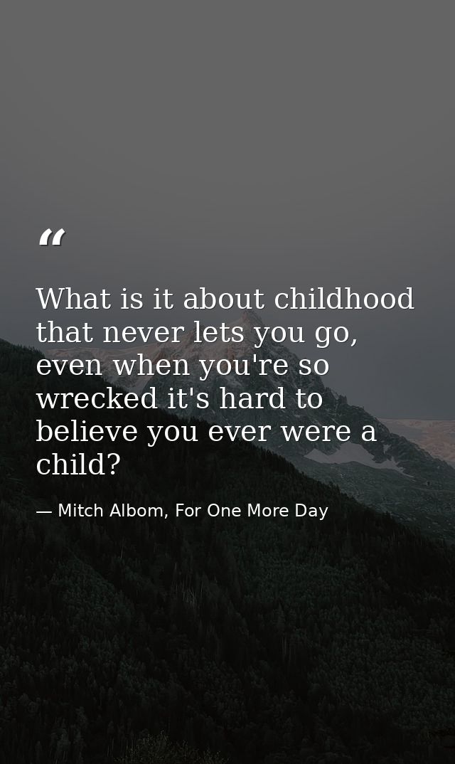 What is it about childhood that never lets you go, even when you're so wrecked it's hard to believe you ever were a chil — Mitch Albom, For One More Day
