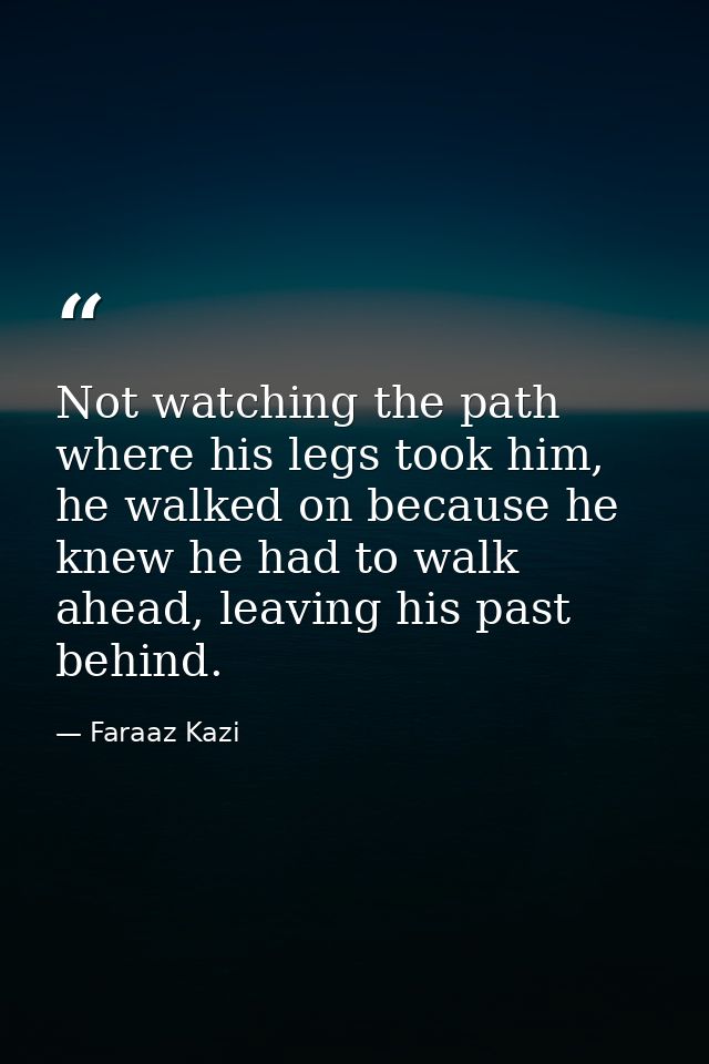Not watching the path where his legs took him, he walked on because he knew he had to walk ahead, leaving his past behin — Faraaz Kazi