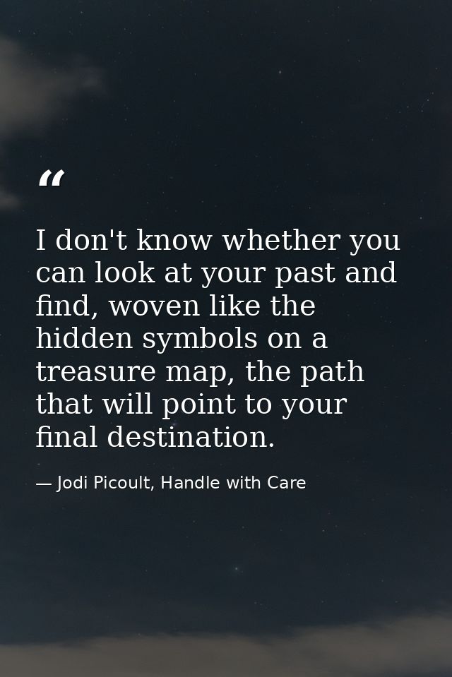I don't know whether you can look at your past and find, woven like the hidden symbols on a treasure map, the path that  — Jodi Picoult, Handle with Care
