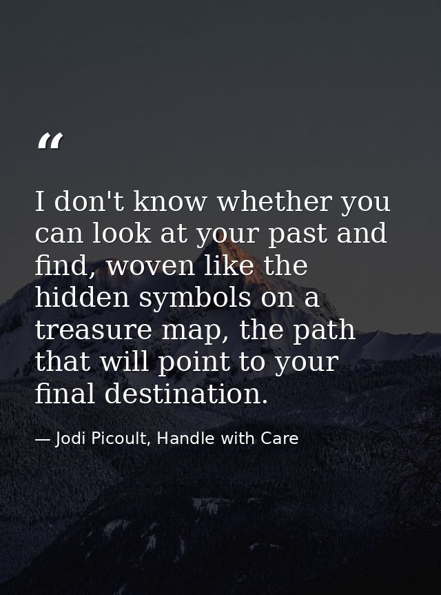 I don't know whether you can look at your past and find, woven like the hidden symbols on a treasure map, the path that  — Jodi Picoult, Handle with Care