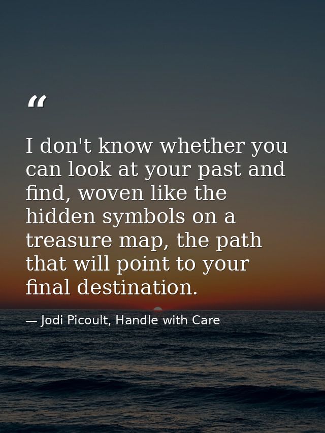 I don't know whether you can look at your past and find, woven like the hidden symbols on a treasure map, the path that  — Jodi Picoult, Handle with Care