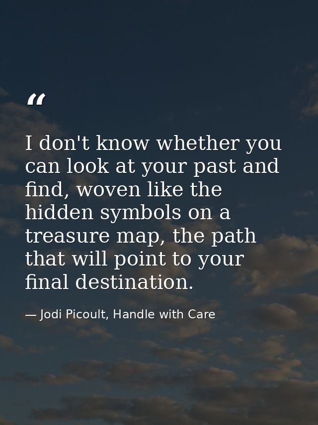 I don't know whether you can look at your past and find, woven like the hidden symbols on a treasure map, the path that  — Jodi Picoult, Handle with Care