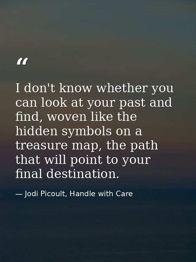I don't know whether you can look at your past and find, woven like the hidden symbols on a treasure map, the path that  — Jodi Picoult, Handle with Care
