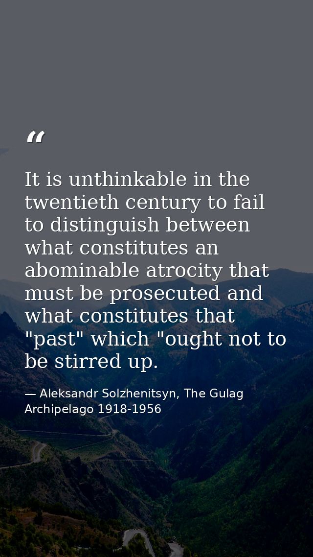 It is unthinkable in the twentieth century to fail to distinguish between what constitutes an abominable atrocity that m — Aleksandr Solzhenitsyn, The Gulag Archipelago 1918-1956