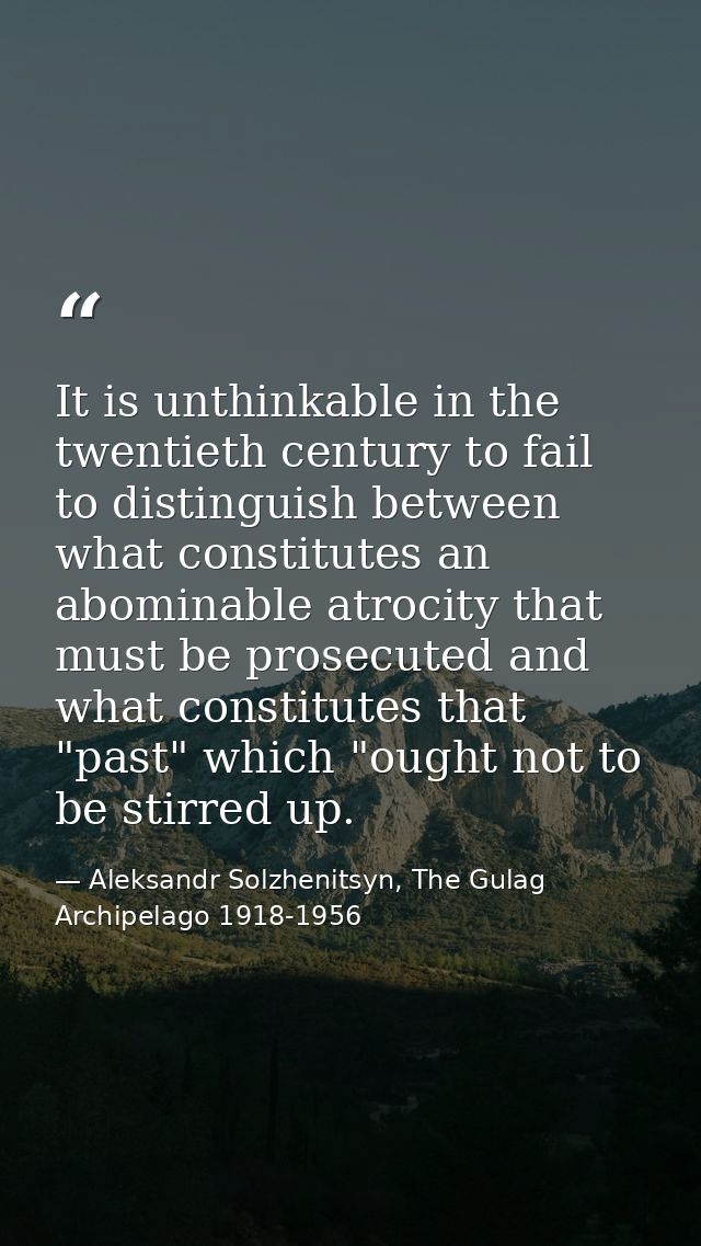 It is unthinkable in the twentieth century to fail to distinguish between what constitutes an abominable atrocity that m — Aleksandr Solzhenitsyn, The Gulag Archipelago 1918-1956
