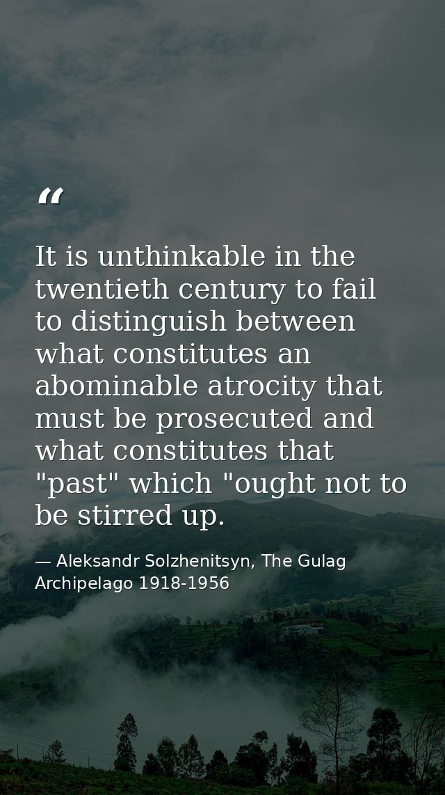 It is unthinkable in the twentieth century to fail to distinguish between what constitutes an abominable atrocity that m — Aleksandr Solzhenitsyn, The Gulag Archipelago 1918-1956