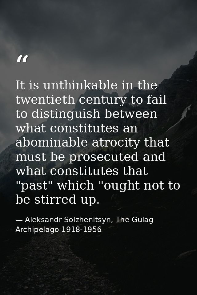 It is unthinkable in the twentieth century to fail to distinguish between what constitutes an abominable atrocity that m — Aleksandr Solzhenitsyn, The Gulag Archipelago 1918-1956