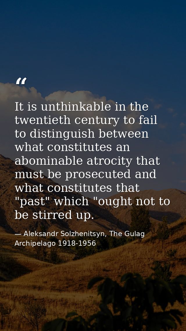 It is unthinkable in the twentieth century to fail to distinguish between what constitutes an abominable atrocity that m — Aleksandr Solzhenitsyn, The Gulag Archipelago 1918-1956