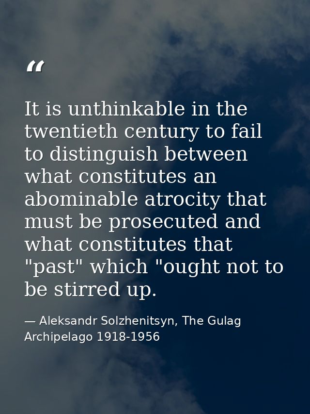 It is unthinkable in the twentieth century to fail to distinguish between what constitutes an abominable atrocity that m — Aleksandr Solzhenitsyn, The Gulag Archipelago 1918-1956