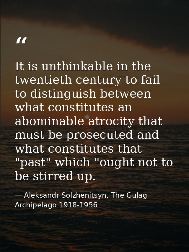 It is unthinkable in the twentieth century to fail to distinguish between what constitutes an abominable atrocity that m — Aleksandr Solzhenitsyn, The Gulag Archipelago 1918-1956