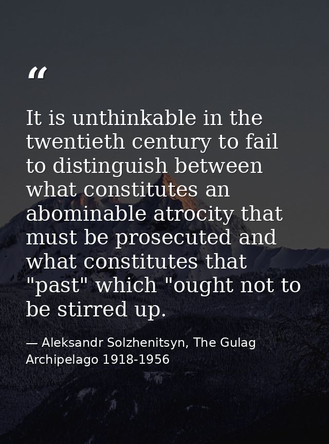 It is unthinkable in the twentieth century to fail to distinguish between what constitutes an abominable atrocity that m — Aleksandr Solzhenitsyn, The Gulag Archipelago 1918-1956
