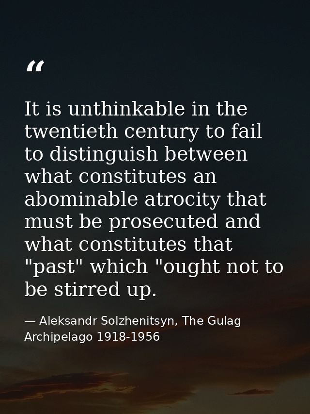 It is unthinkable in the twentieth century to fail to distinguish between what constitutes an abominable atrocity that m — Aleksandr Solzhenitsyn, The Gulag Archipelago 1918-1956