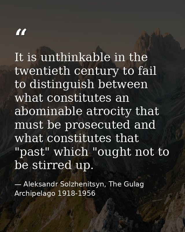 It is unthinkable in the twentieth century to fail to distinguish between what constitutes an abominable atrocity that m — Aleksandr Solzhenitsyn, The Gulag Archipelago 1918-1956