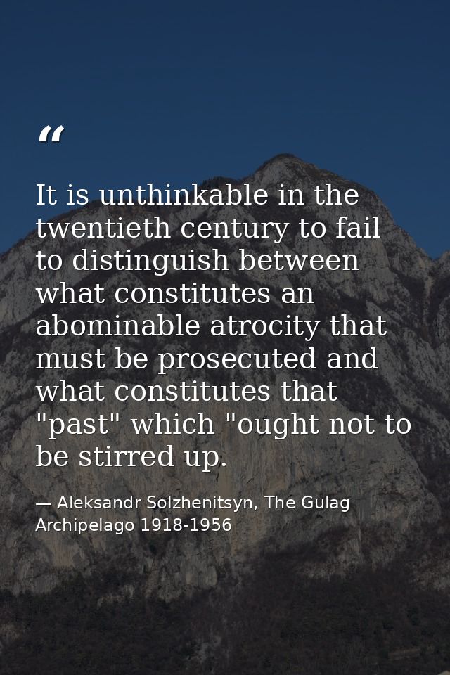 It is unthinkable in the twentieth century to fail to distinguish between what constitutes an abominable atrocity that m — Aleksandr Solzhenitsyn, The Gulag Archipelago 1918-1956