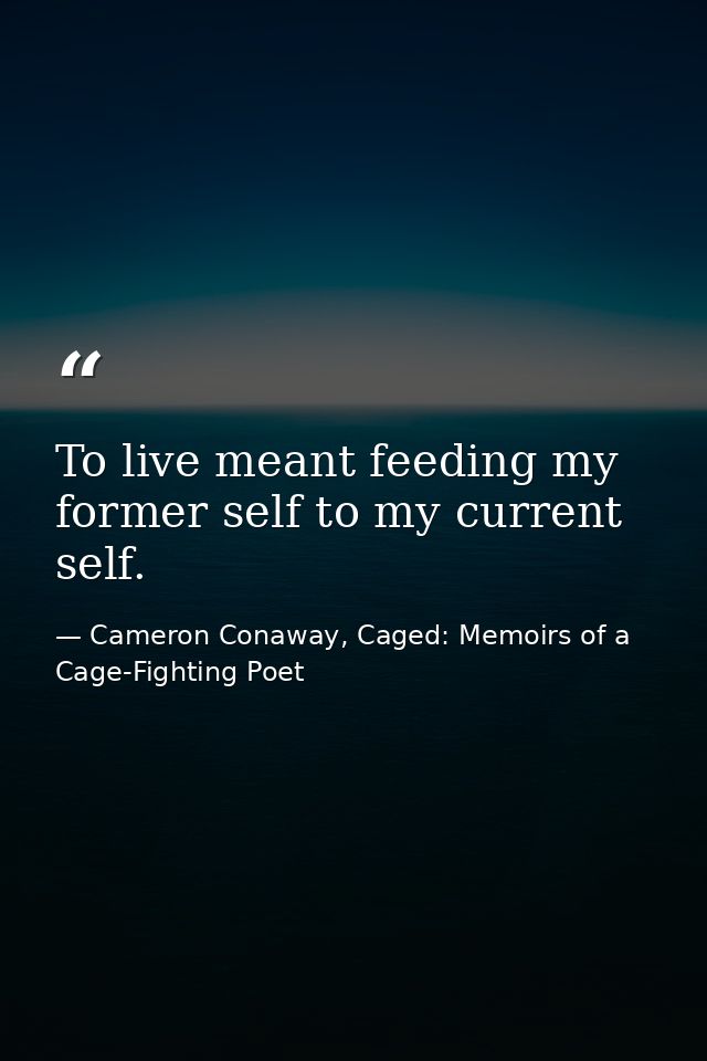 To live meant feeding my former self to my current self. — Cameron Conaway, Caged: Memoirs of a Cage-Fighting Poet