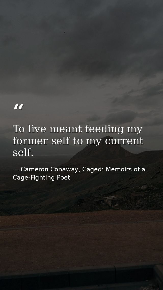 To live meant feeding my former self to my current self. — Cameron Conaway, Caged: Memoirs of a Cage-Fighting Poet