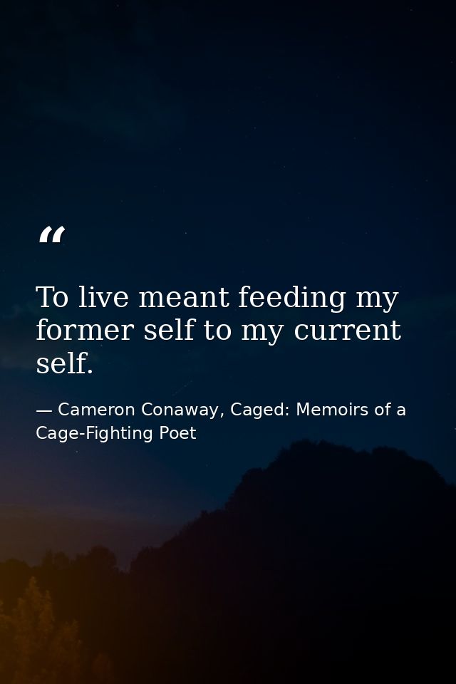 To live meant feeding my former self to my current self. — Cameron Conaway, Caged: Memoirs of a Cage-Fighting Poet