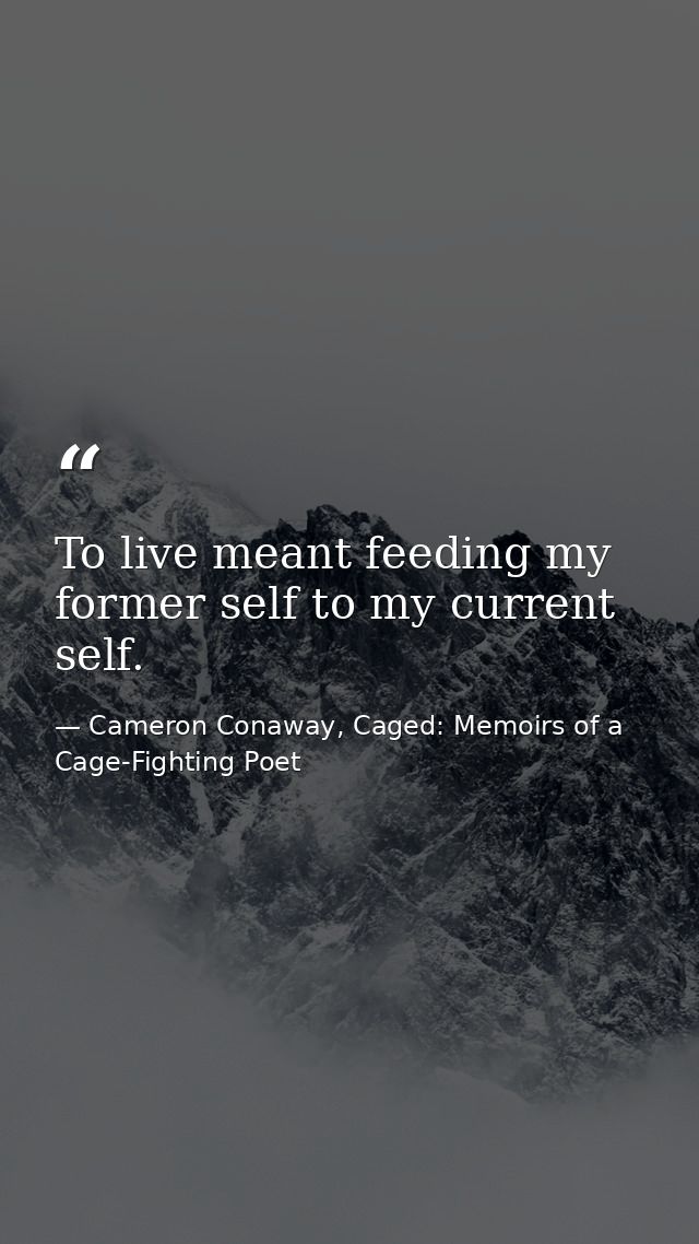 To live meant feeding my former self to my current self. — Cameron Conaway, Caged: Memoirs of a Cage-Fighting Poet