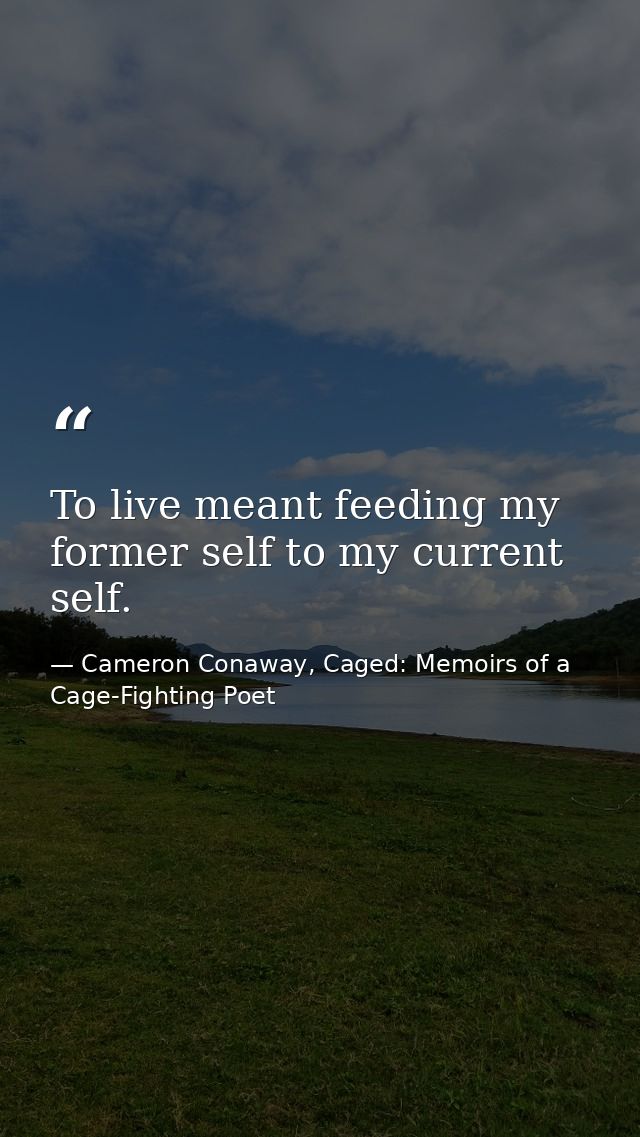 To live meant feeding my former self to my current self. — Cameron Conaway, Caged: Memoirs of a Cage-Fighting Poet