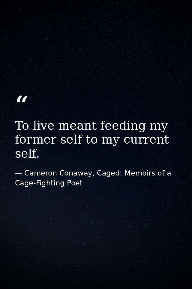 To live meant feeding my former self to my current self. — Cameron Conaway, Caged: Memoirs of a Cage-Fighting Poet