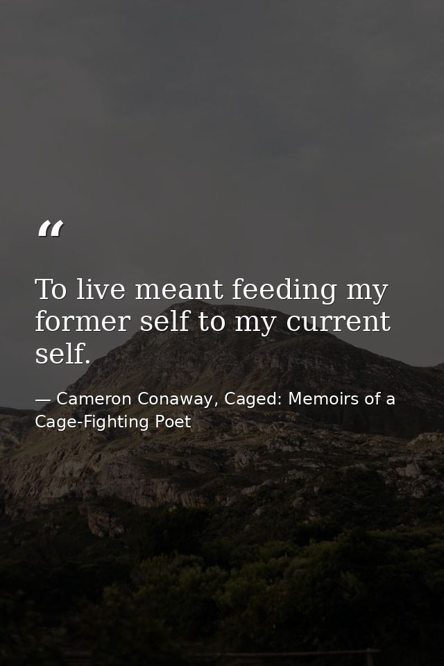 To live meant feeding my former self to my current self. — Cameron Conaway, Caged: Memoirs of a Cage-Fighting Poet