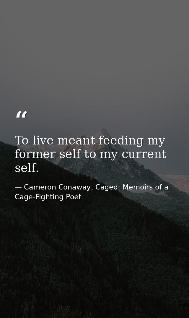To live meant feeding my former self to my current self. — Cameron Conaway, Caged: Memoirs of a Cage-Fighting Poet