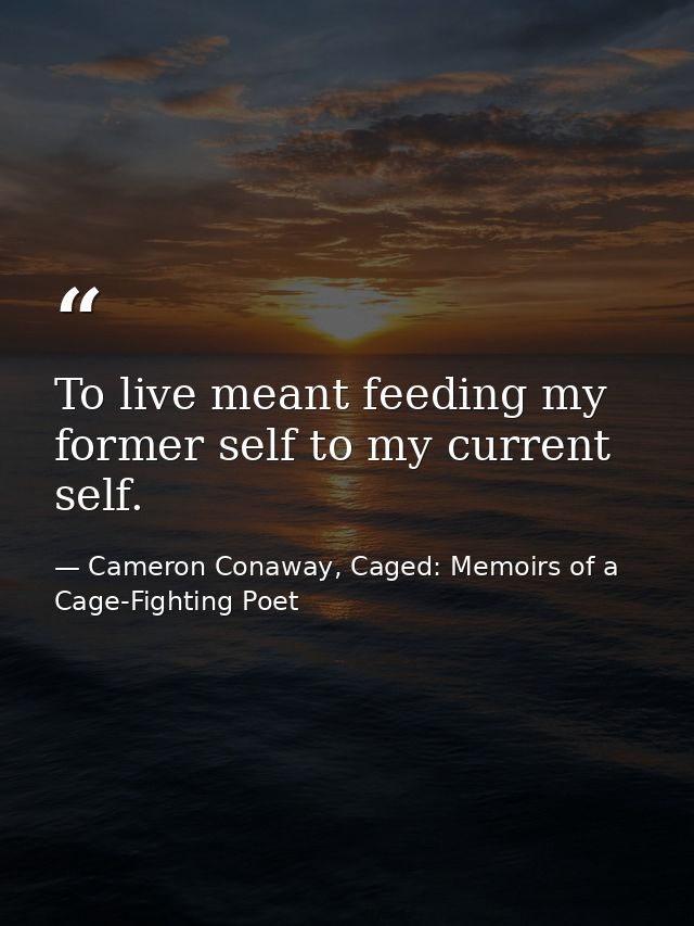 To live meant feeding my former self to my current self. — Cameron Conaway, Caged: Memoirs of a Cage-Fighting Poet