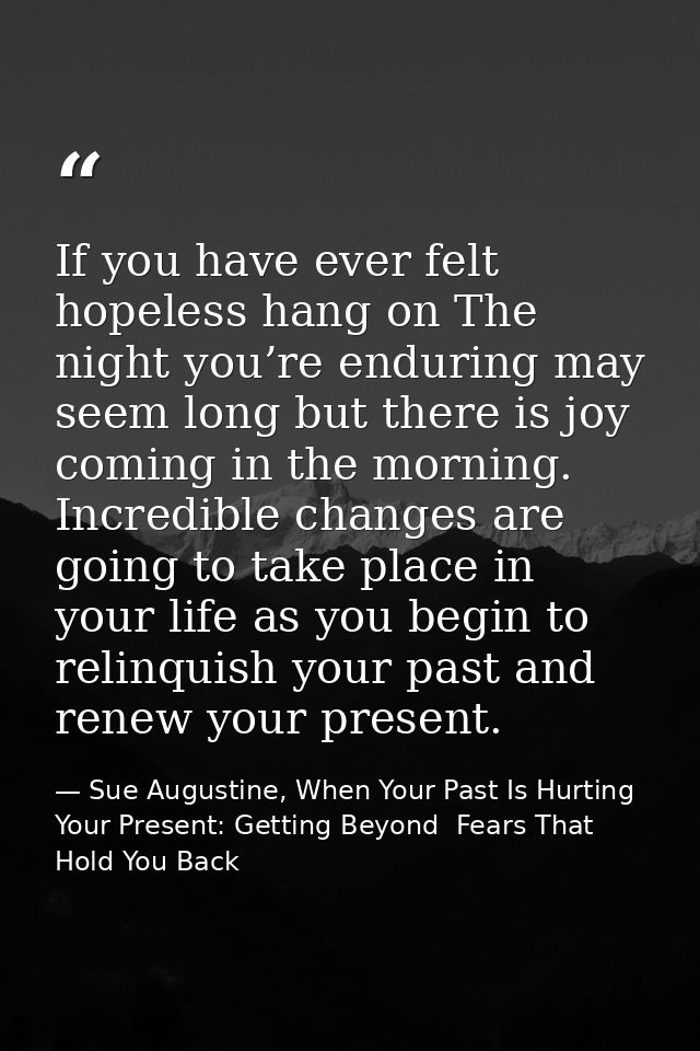 If you have ever felt hopeless hang on The night you’re enduring may seem long but there is joy coming in the morning. I — Sue Augustine, When Your Past Is Hurting Your Present: Getting Beyond  Fears That Hold You Back