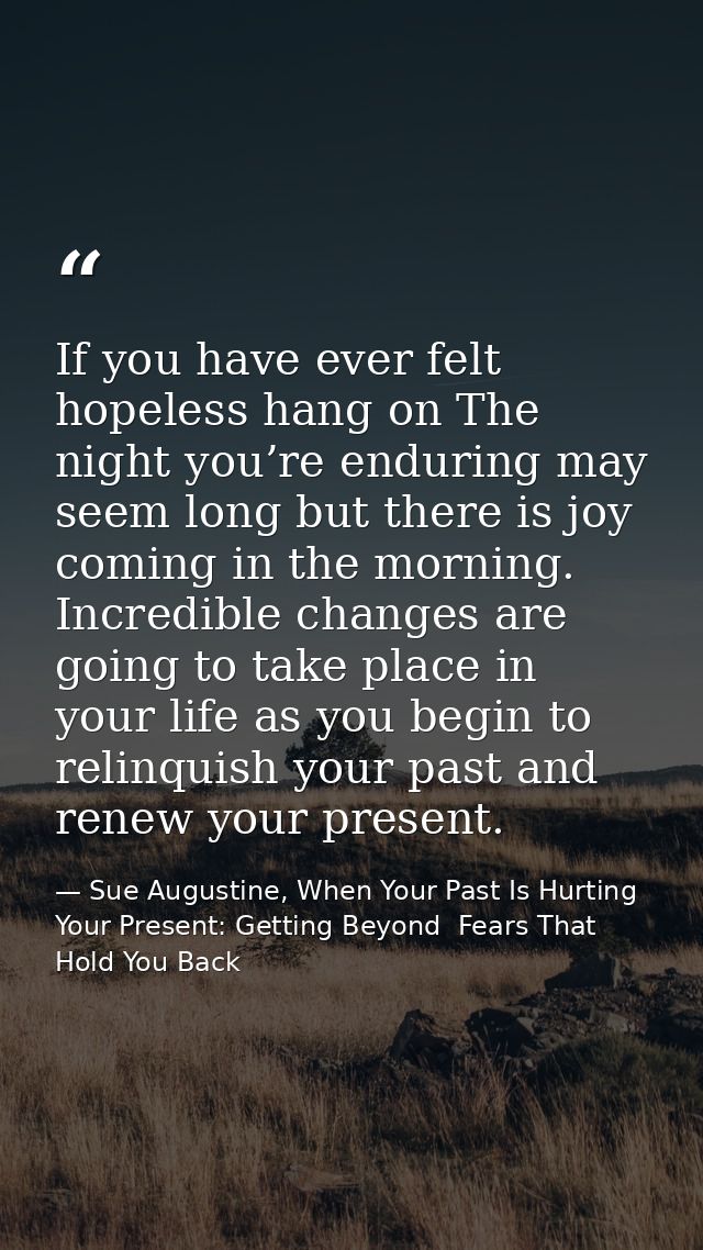 If you have ever felt hopeless hang on The night you’re enduring may seem long but there is joy coming in the morning. I — Sue Augustine, When Your Past Is Hurting Your Present: Getting Beyond  Fears That Hold You Back