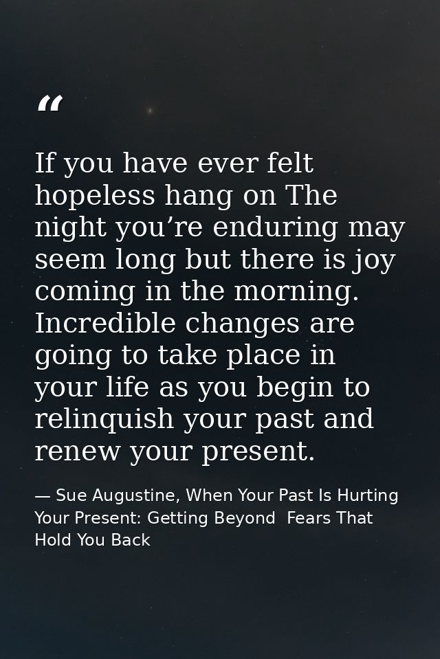 If you have ever felt hopeless hang on The night you’re enduring may seem long but there is joy coming in the morning. I — Sue Augustine, When Your Past Is Hurting Your Present: Getting Beyond  Fears That Hold You Back