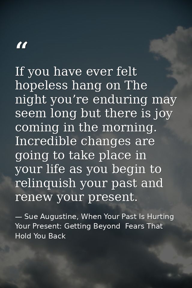 If you have ever felt hopeless hang on The night you’re enduring may seem long but there is joy coming in the morning. I — Sue Augustine, When Your Past Is Hurting Your Present: Getting Beyond  Fears That Hold You Back