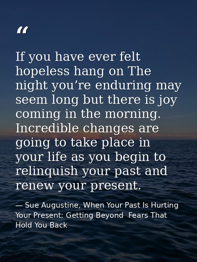 If you have ever felt hopeless hang on The night you’re enduring may seem long but there is joy coming in the morning. I — Sue Augustine, When Your Past Is Hurting Your Present: Getting Beyond  Fears That Hold You Back