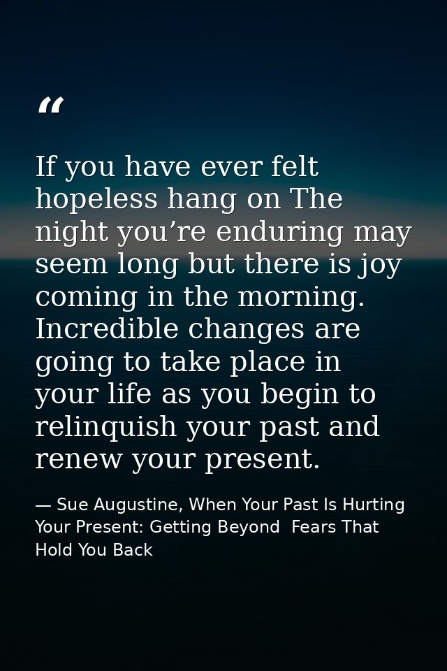 If you have ever felt hopeless hang on The night you’re enduring may seem long but there is joy coming in the morning. I — Sue Augustine, When Your Past Is Hurting Your Present: Getting Beyond  Fears That Hold You Back
