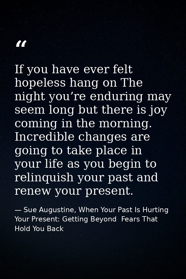 If you have ever felt hopeless hang on The night you’re enduring may seem long but there is joy coming in the morning. I — Sue Augustine, When Your Past Is Hurting Your Present: Getting Beyond  Fears That Hold You Back